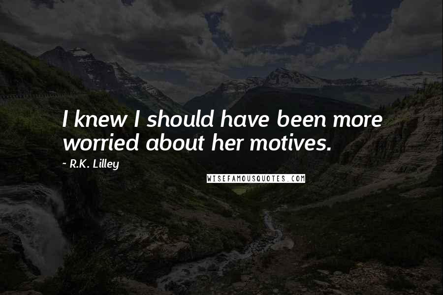R.K. Lilley Quotes: I knew I should have been more worried about her motives.