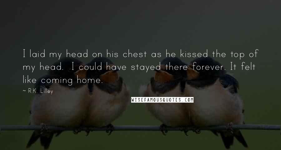 R.K. Lilley Quotes: I laid my head on his chest as he kissed the top of my head.  I could have stayed there forever. It felt like coming home.