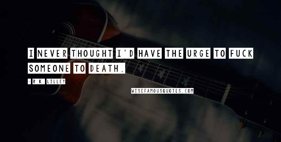 R.K. Lilley Quotes: I never thought I'd have the urge to fuck someone to death.