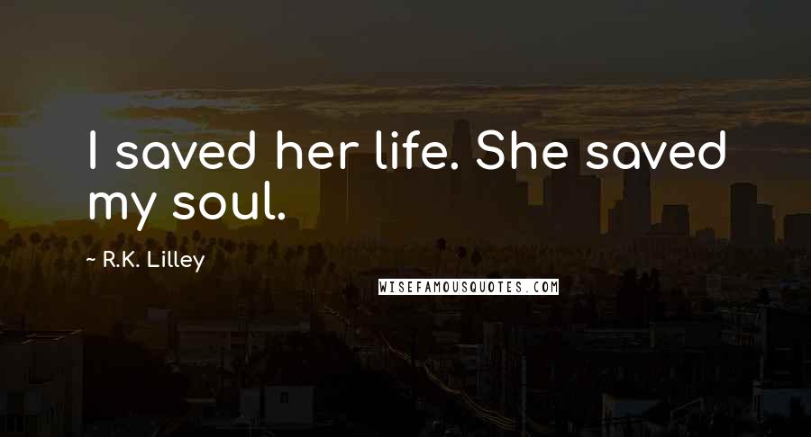 R.K. Lilley Quotes: I saved her life. She saved my soul.