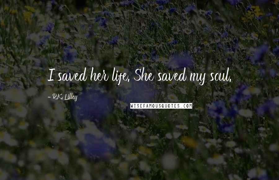 R.K. Lilley Quotes: I saved her life. She saved my soul.