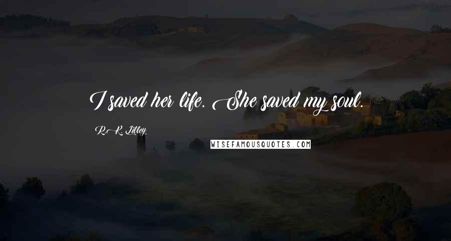 R.K. Lilley Quotes: I saved her life. She saved my soul.