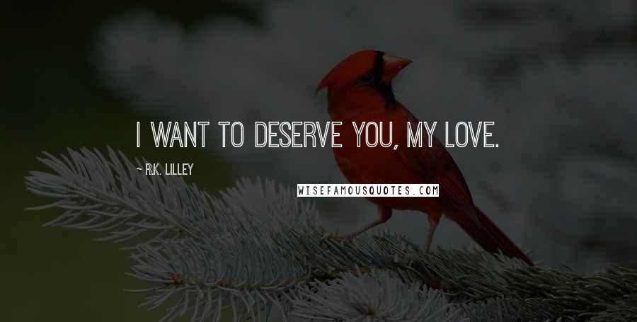 R.K. Lilley Quotes: I want to deserve you, my love.