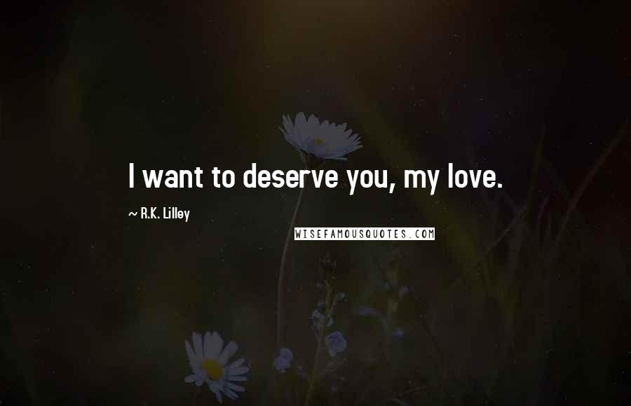 R.K. Lilley Quotes: I want to deserve you, my love.