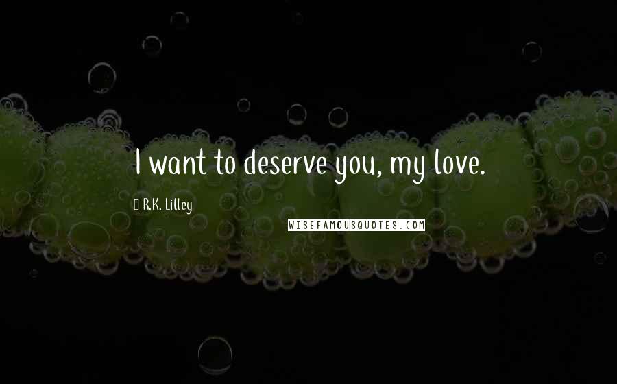 R.K. Lilley Quotes: I want to deserve you, my love.