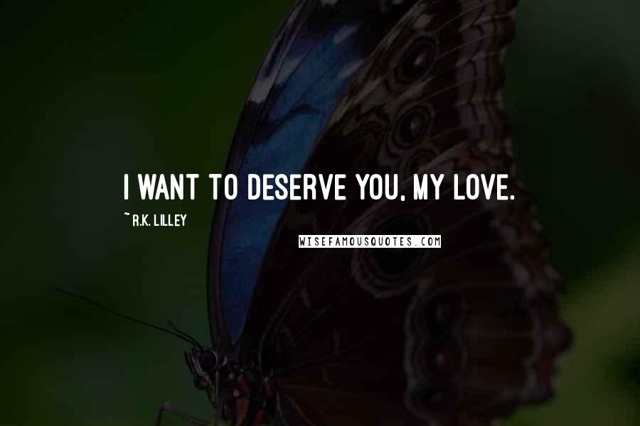 R.K. Lilley Quotes: I want to deserve you, my love.