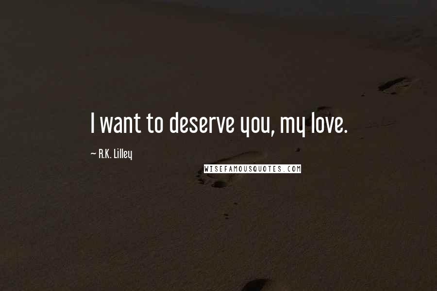 R.K. Lilley Quotes: I want to deserve you, my love.