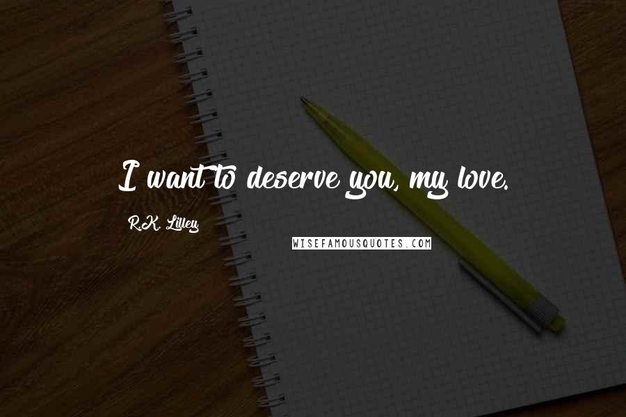 R.K. Lilley Quotes: I want to deserve you, my love.