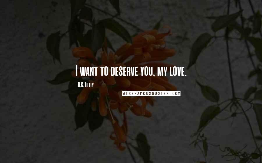 R.K. Lilley Quotes: I want to deserve you, my love.