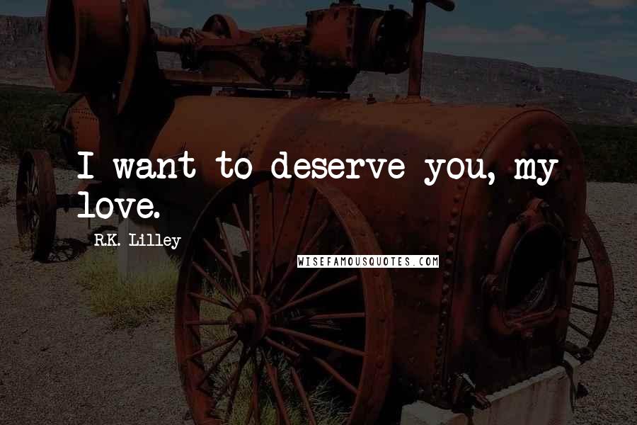 R.K. Lilley Quotes: I want to deserve you, my love.