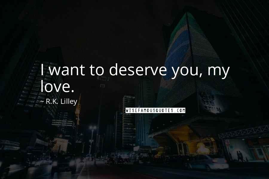 R.K. Lilley Quotes: I want to deserve you, my love.