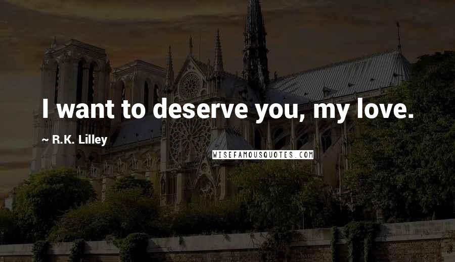 R.K. Lilley Quotes: I want to deserve you, my love.