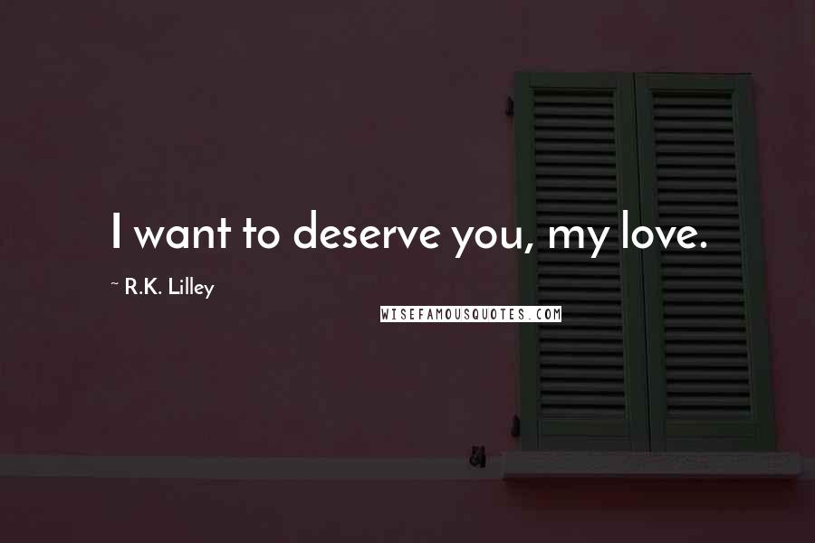 R.K. Lilley Quotes: I want to deserve you, my love.