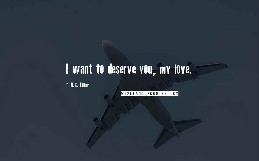 R.K. Lilley Quotes: I want to deserve you, my love.