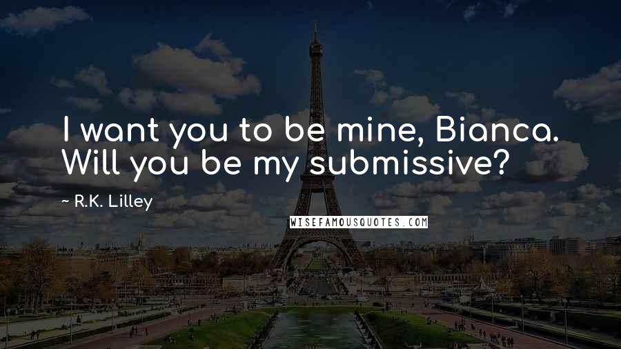 R.K. Lilley Quotes: I want you to be mine, Bianca. Will you be my submissive?