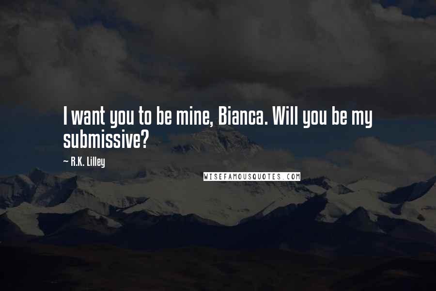 R.K. Lilley Quotes: I want you to be mine, Bianca. Will you be my submissive?