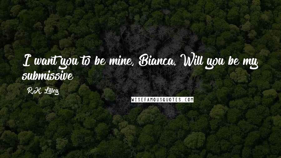 R.K. Lilley Quotes: I want you to be mine, Bianca. Will you be my submissive?