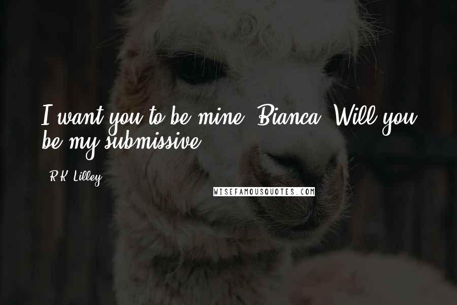 R.K. Lilley Quotes: I want you to be mine, Bianca. Will you be my submissive?