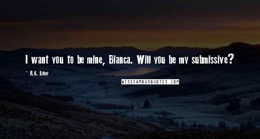 R.K. Lilley Quotes: I want you to be mine, Bianca. Will you be my submissive?
