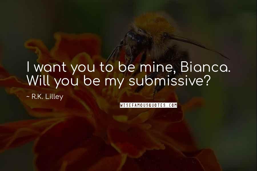 R.K. Lilley Quotes: I want you to be mine, Bianca. Will you be my submissive?