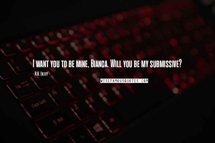 R.K. Lilley Quotes: I want you to be mine, Bianca. Will you be my submissive?