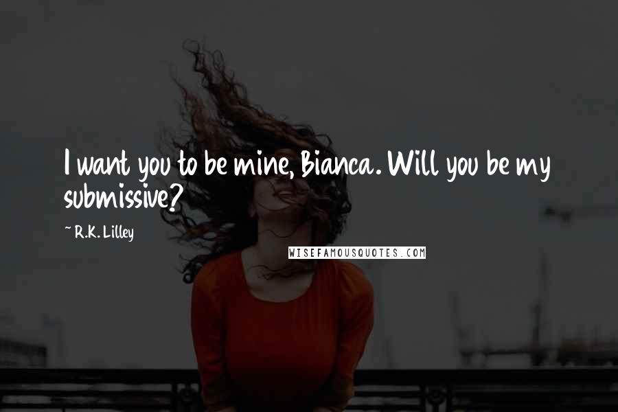 R.K. Lilley Quotes: I want you to be mine, Bianca. Will you be my submissive?