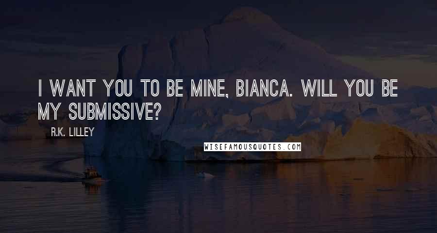 R.K. Lilley Quotes: I want you to be mine, Bianca. Will you be my submissive?