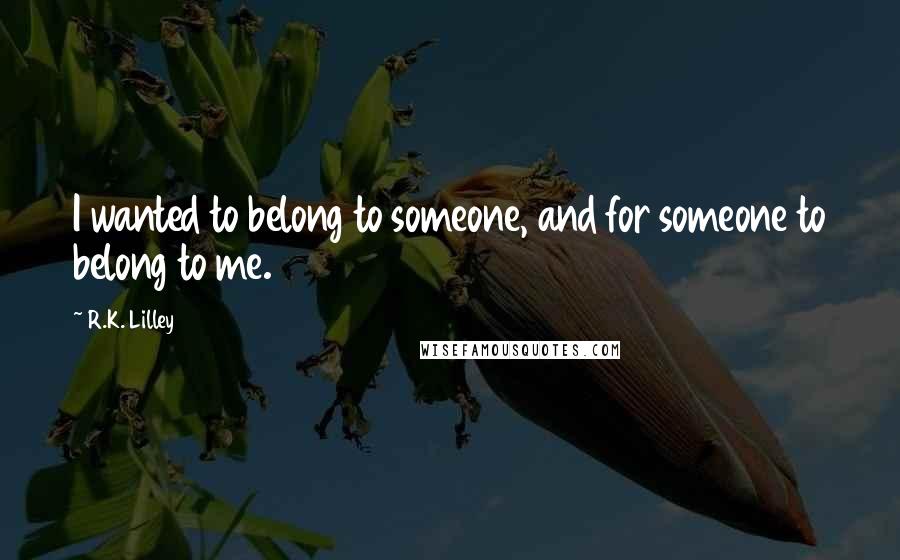 R.K. Lilley Quotes: I wanted to belong to someone, and for someone to belong to me.