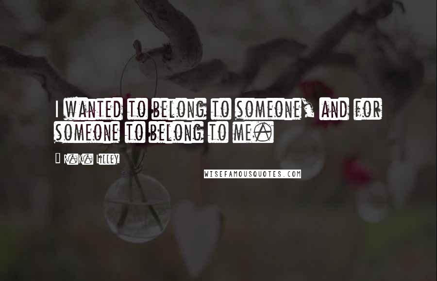 R.K. Lilley Quotes: I wanted to belong to someone, and for someone to belong to me.