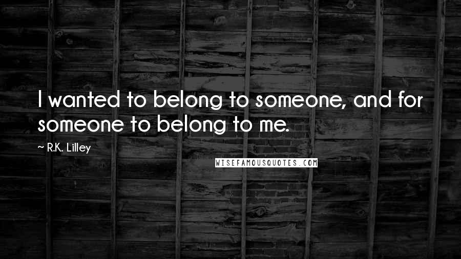 R.K. Lilley Quotes: I wanted to belong to someone, and for someone to belong to me.