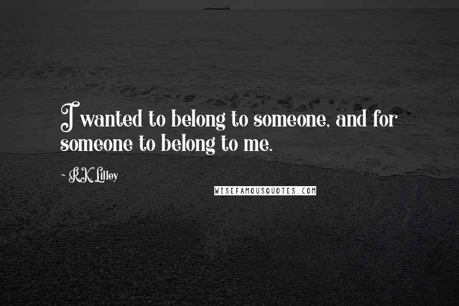 R.K. Lilley Quotes: I wanted to belong to someone, and for someone to belong to me.
