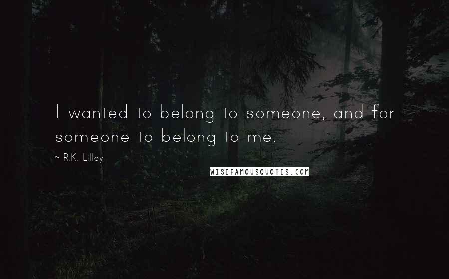 R.K. Lilley Quotes: I wanted to belong to someone, and for someone to belong to me.