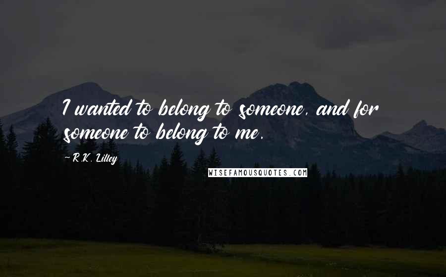 R.K. Lilley Quotes: I wanted to belong to someone, and for someone to belong to me.