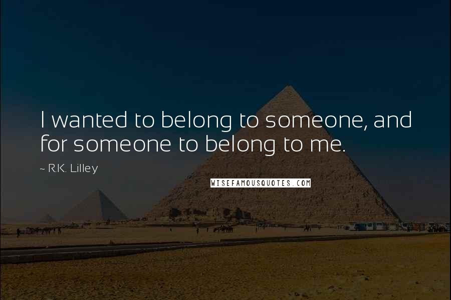 R.K. Lilley Quotes: I wanted to belong to someone, and for someone to belong to me.