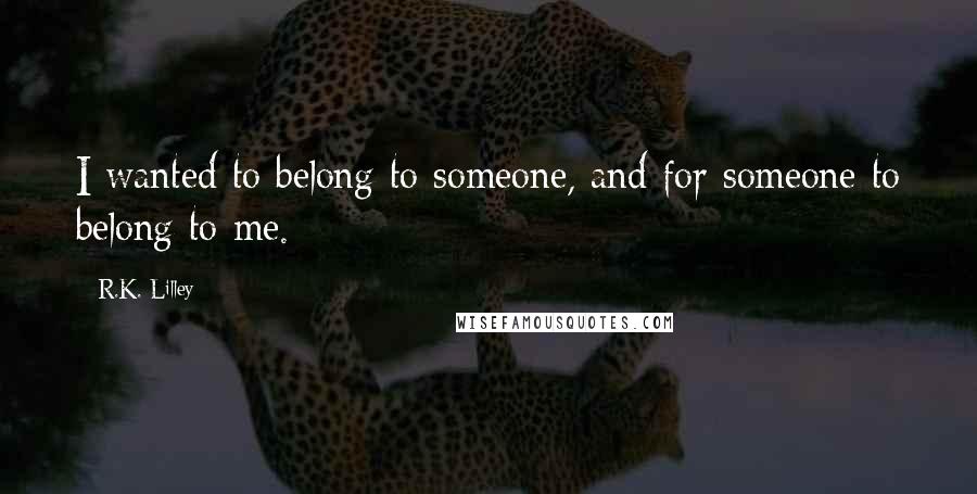 R.K. Lilley Quotes: I wanted to belong to someone, and for someone to belong to me.