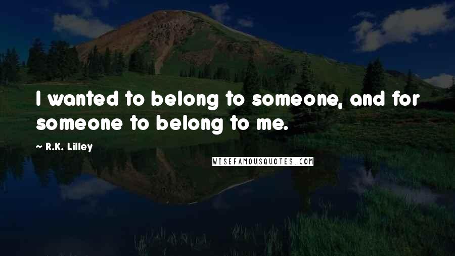 R.K. Lilley Quotes: I wanted to belong to someone, and for someone to belong to me.