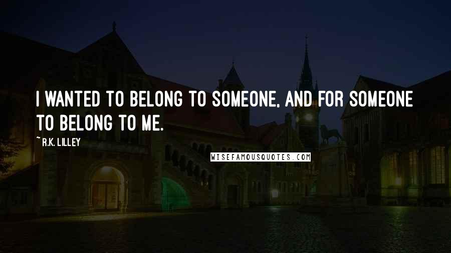 R.K. Lilley Quotes: I wanted to belong to someone, and for someone to belong to me.