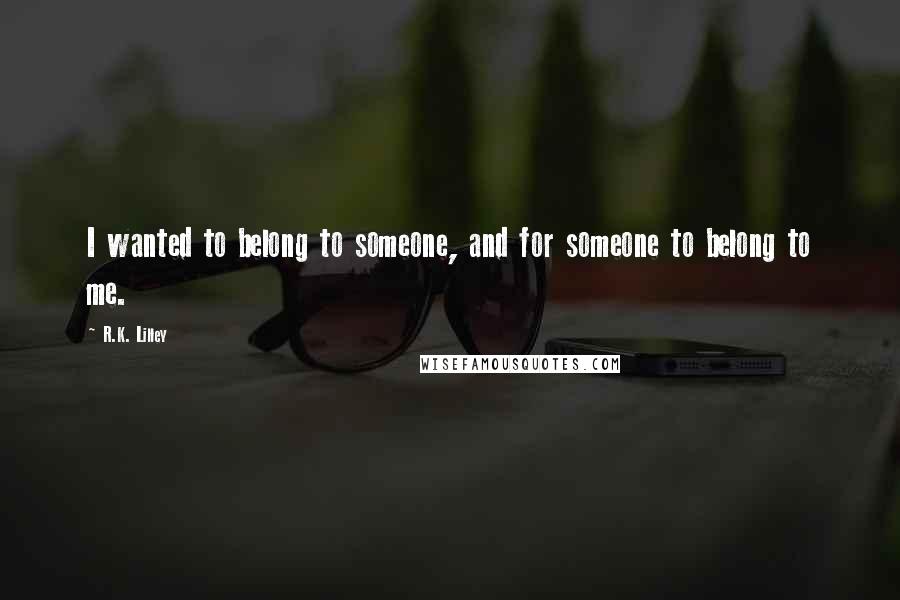 R.K. Lilley Quotes: I wanted to belong to someone, and for someone to belong to me.