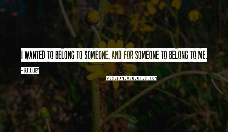 R.K. Lilley Quotes: I wanted to belong to someone, and for someone to belong to me.