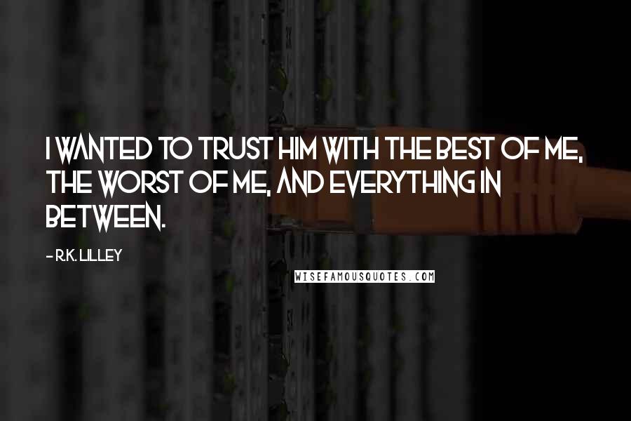 R.K. Lilley Quotes: I wanted to trust him with the best of me, the worst of me, and everything in between.