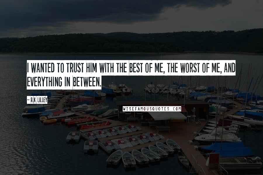 R.K. Lilley Quotes: I wanted to trust him with the best of me, the worst of me, and everything in between.