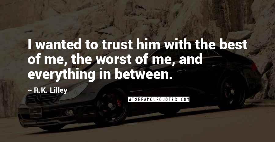 R.K. Lilley Quotes: I wanted to trust him with the best of me, the worst of me, and everything in between.