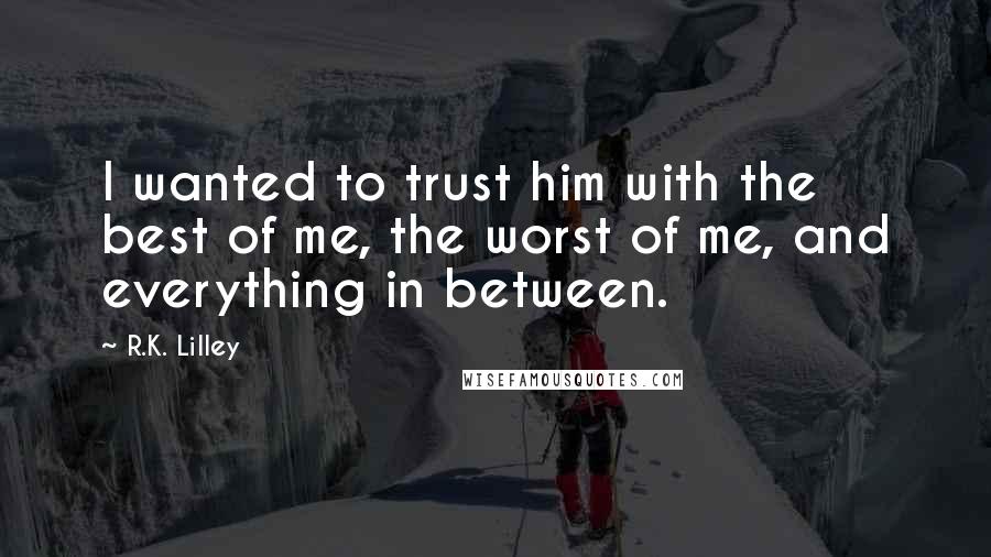 R.K. Lilley Quotes: I wanted to trust him with the best of me, the worst of me, and everything in between.