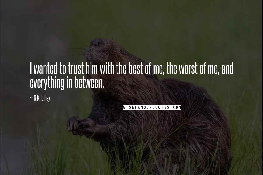 R.K. Lilley Quotes: I wanted to trust him with the best of me, the worst of me, and everything in between.