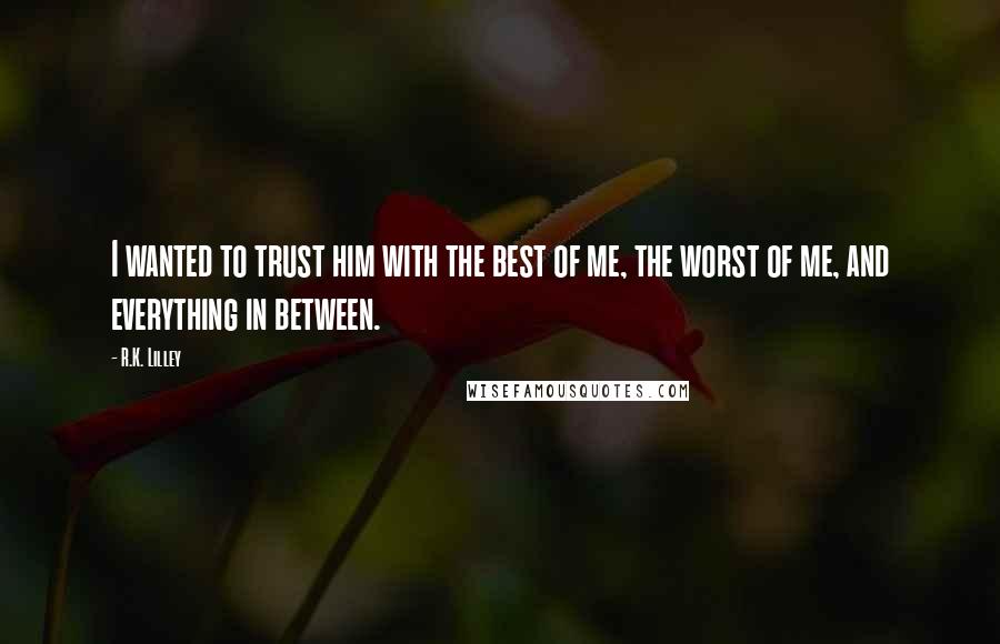 R.K. Lilley Quotes: I wanted to trust him with the best of me, the worst of me, and everything in between.