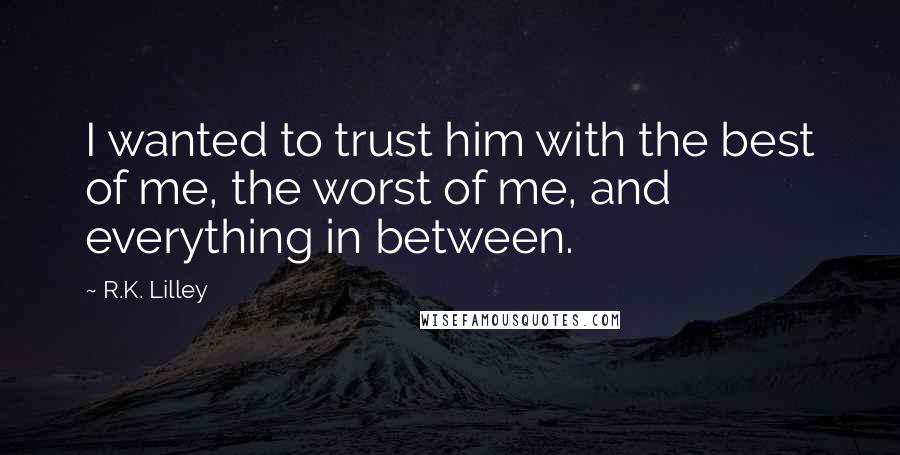 R.K. Lilley Quotes: I wanted to trust him with the best of me, the worst of me, and everything in between.