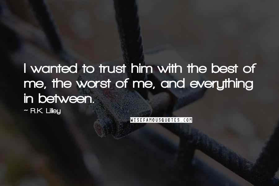 R.K. Lilley Quotes: I wanted to trust him with the best of me, the worst of me, and everything in between.