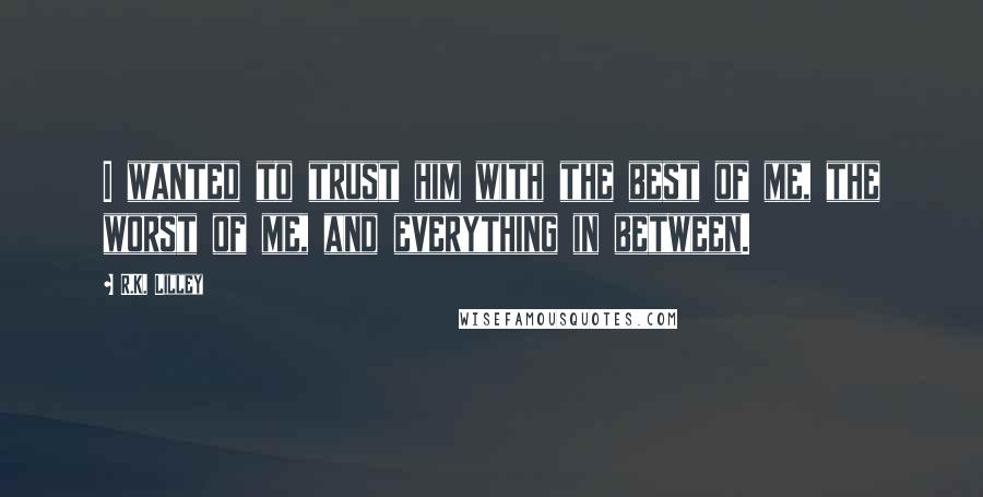 R.K. Lilley Quotes: I wanted to trust him with the best of me, the worst of me, and everything in between.