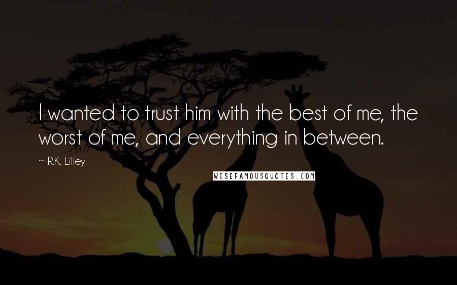 R.K. Lilley Quotes: I wanted to trust him with the best of me, the worst of me, and everything in between.