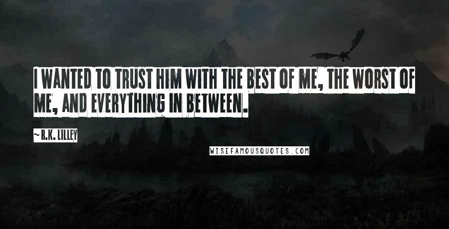 R.K. Lilley Quotes: I wanted to trust him with the best of me, the worst of me, and everything in between.